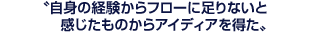 自身の経験からフローに足りないと感じたものからアイディアを得た