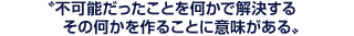 不可能だったことを何かで解決する、その何かを作ることに意味がある