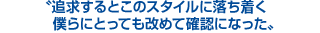 追求するとこのスタイルに落ち着く、僕らにとっても改めて確認になった