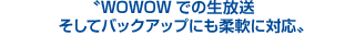 WOWOWでの生放送そしてバックアップにも柔軟に対応