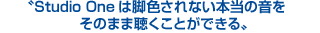 Studio Oneは脚色されない本当の音を、そのまま聴くことができる Studio Oneは脚色されない本当の音を、そのまま聴くことができる