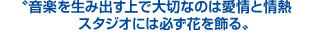 音楽を生み出す上で大切なのは愛情と情熱、スタジオには必ず花を飾る