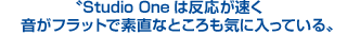 Studio Oneは反応が速く、音がフラットで素直なところも気に入っている