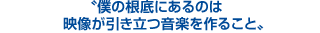 僕の根底にあるのは、映像が引き立つ音楽を作ること